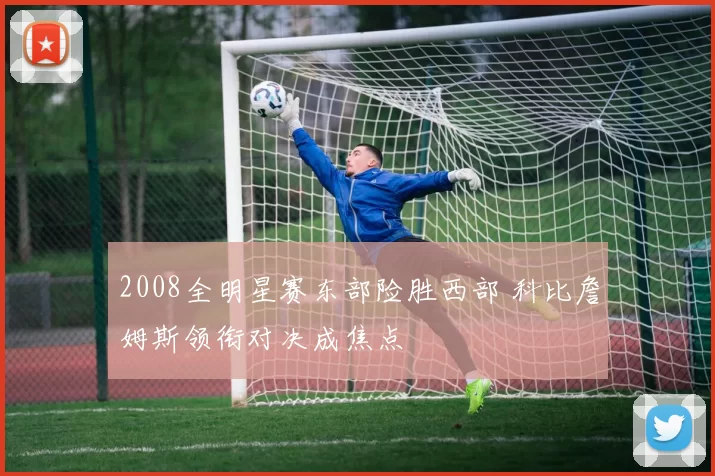 2008全明星赛东部险胜西部 科比詹姆斯领衔对决成焦点