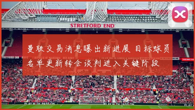 曼联交易消息曝出新进展 目标球员名单更新转会谈判进入关键阶段