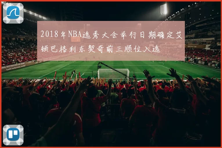 2018年NBA选秀大会举行日期确定艾顿巴格利东契奇前三顺位入选