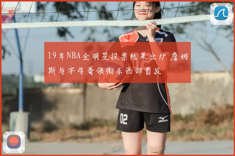 19年NBA全明星投票结果出炉 詹姆斯与字母哥领衔东西部首发
