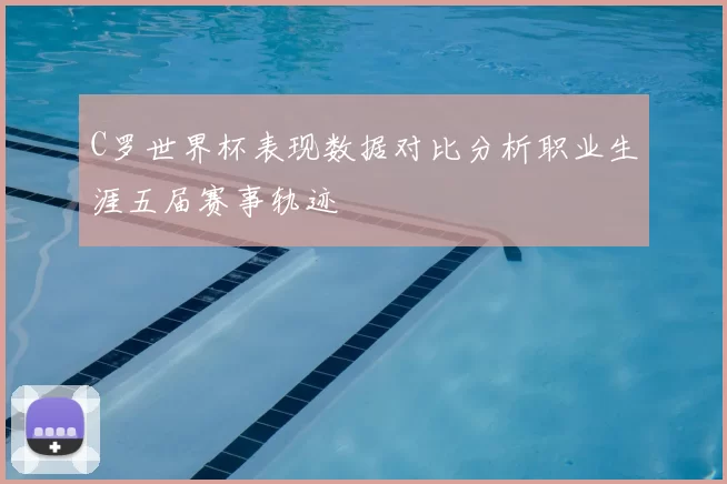 C罗世界杯表现数据对比分析职业生涯五届赛事轨迹