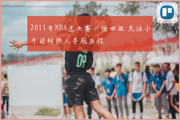 2011年NBA总决赛六场回放 见证小牛逆转热火夺冠历程