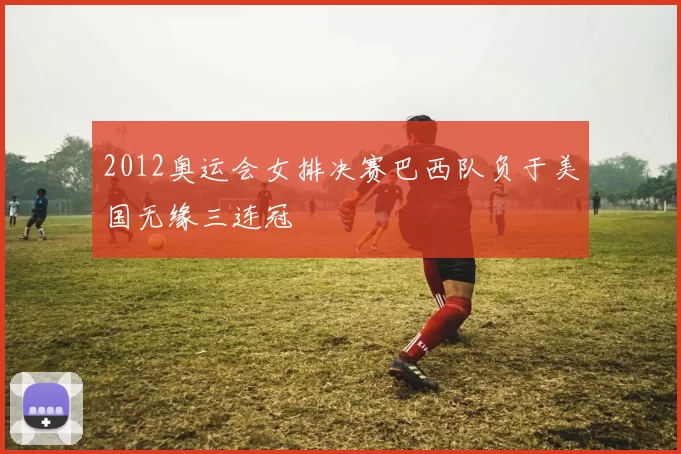 2012奥运会女排决赛巴西队负于美国无缘三连冠