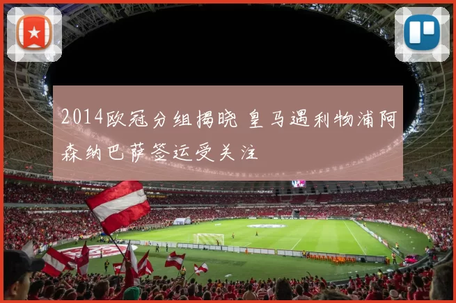 2014欧冠分组揭晓 皇马遇利物浦阿森纳巴萨签运受关注