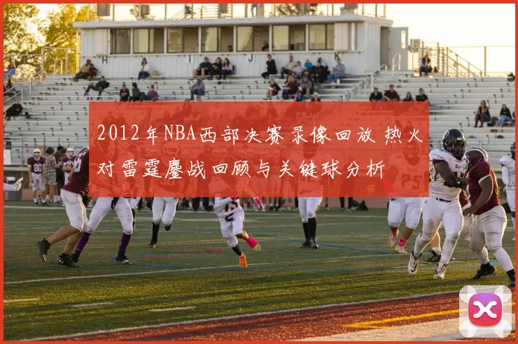2012年NBA西部决赛录像回放 热火对雷霆鏖战回顾与关键球分析