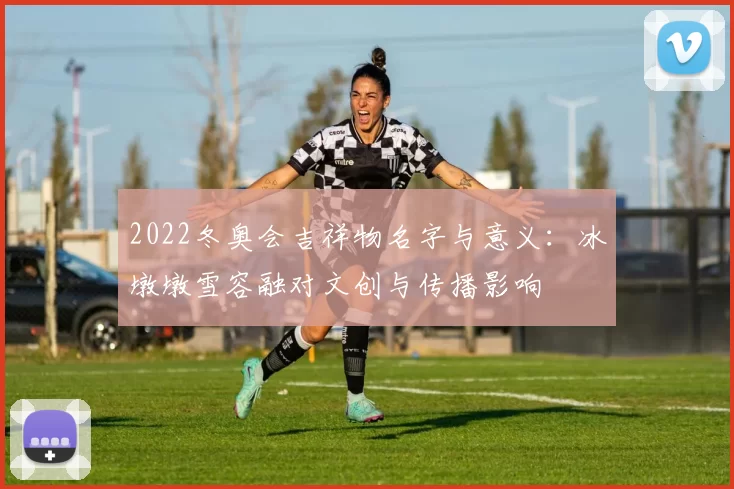 2022冬奥会吉祥物名字与意义：冰墩墩雪容融对文创与传播影响