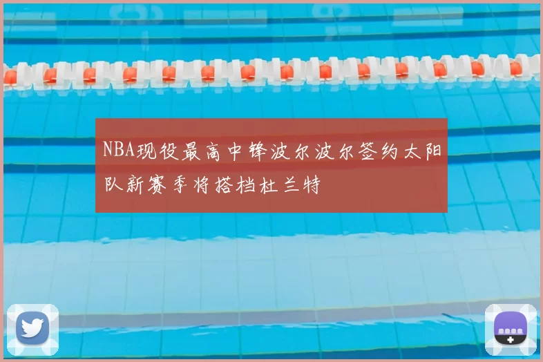 NBA现役最高中锋波尔波尔签约太阳队新赛季将搭档杜兰特