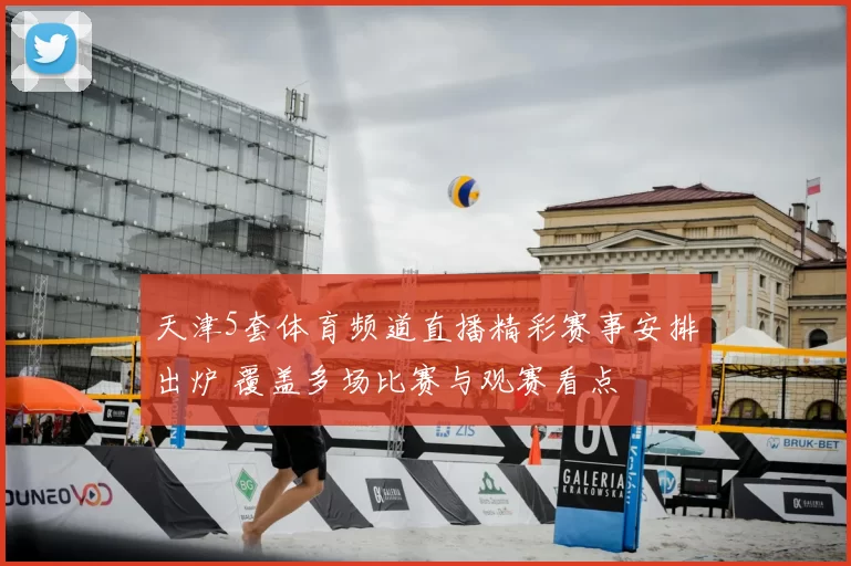 天津5套体育频道直播精彩赛事安排出炉 覆盖多场比赛与观赛看点