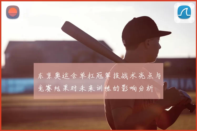 东京奥运会单杠冠军技战术亮点与竞赛结果对未来训练的影响分析