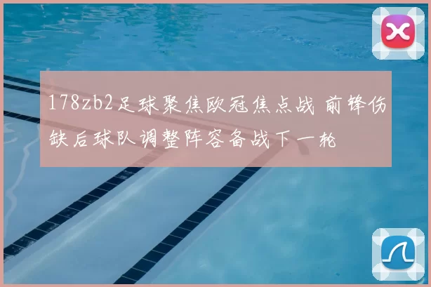 178zb2足球聚焦欧冠焦点战 前锋伤缺后球队调整阵容备战下一轮
