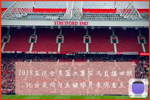 2018亚运会男篮决赛实况直播回顾：比分走向与关键球员表现看点