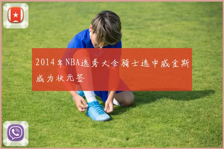 2014年NBA选秀大会骑士选中威金斯成为状元签