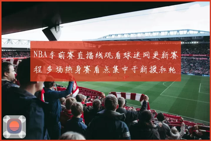 NBA季前赛直播线观看球迷网更新赛程 多场热身赛看点集中于新援和轮换调整