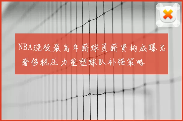 NBA现役最高年薪球员薪资构成曝光 奢侈税压力重塑球队补强策略