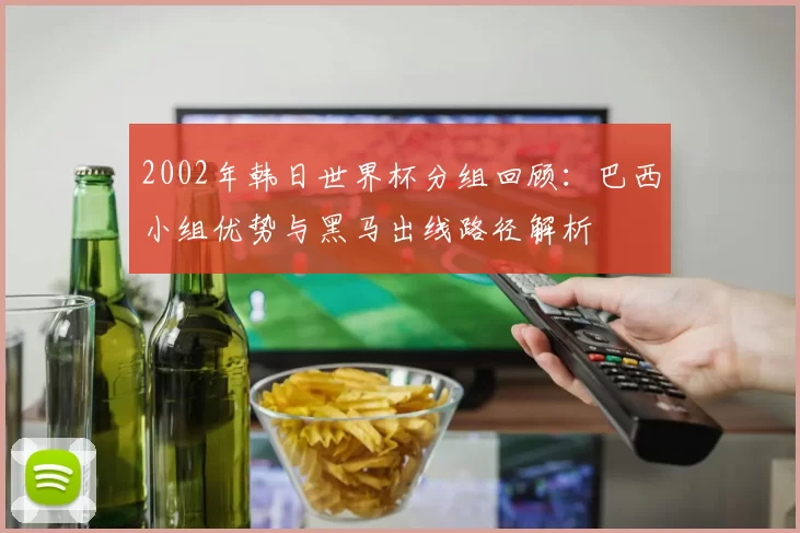 2002年韩日世界杯分组回顾：巴西小组优势与黑马出线路径解析
