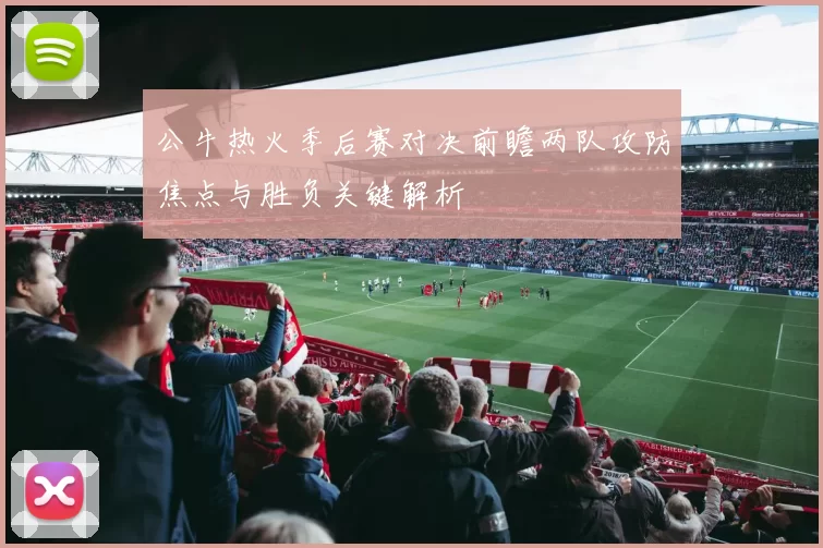 公牛热火季后赛对决前瞻两队攻防焦点与胜负关键解析