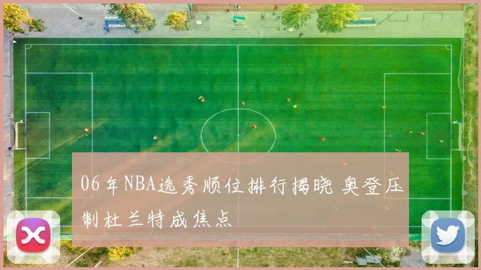 06年NBA选秀顺位排行揭晓 奥登压制杜兰特成焦点