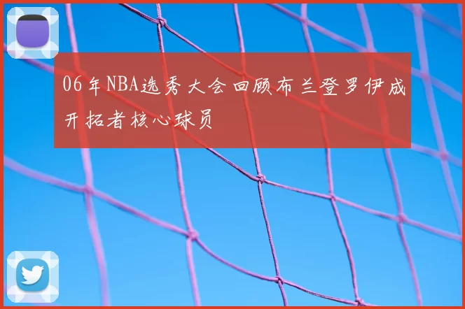 06年NBA选秀大会回顾布兰登罗伊成开拓者核心球员
