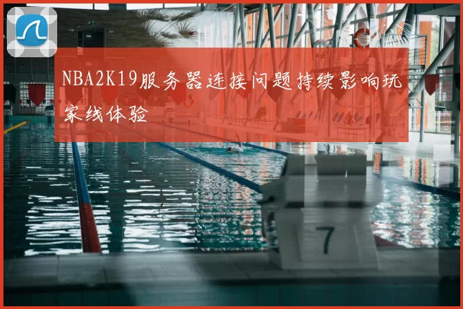 NBA2K19服务器连接问题持续影响玩家线体验