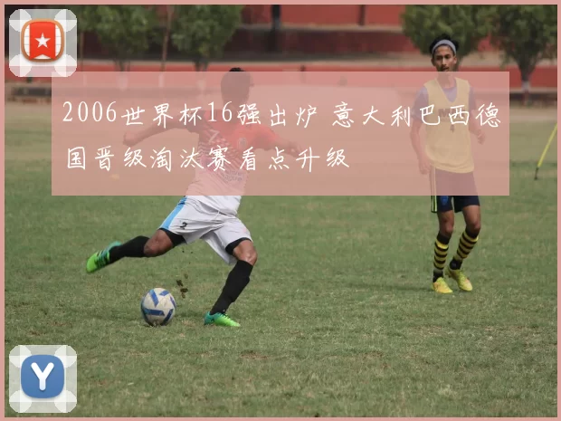 2006世界杯16强出炉 意大利巴西德国晋级淘汰赛看点升级