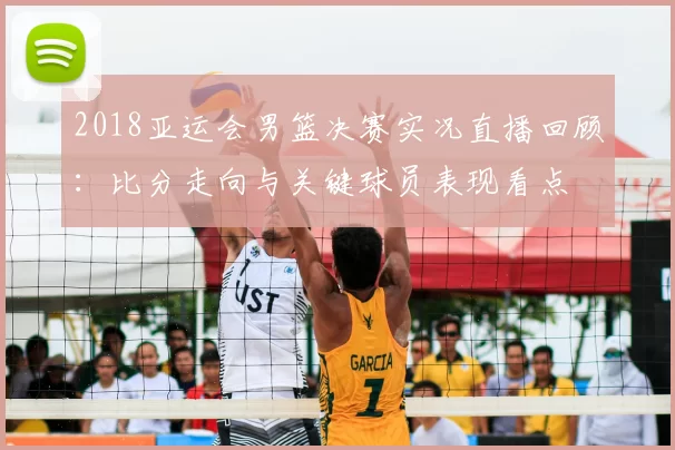 2018亚运会男篮决赛实况直播回顾：比分走向与关键球员表现看点