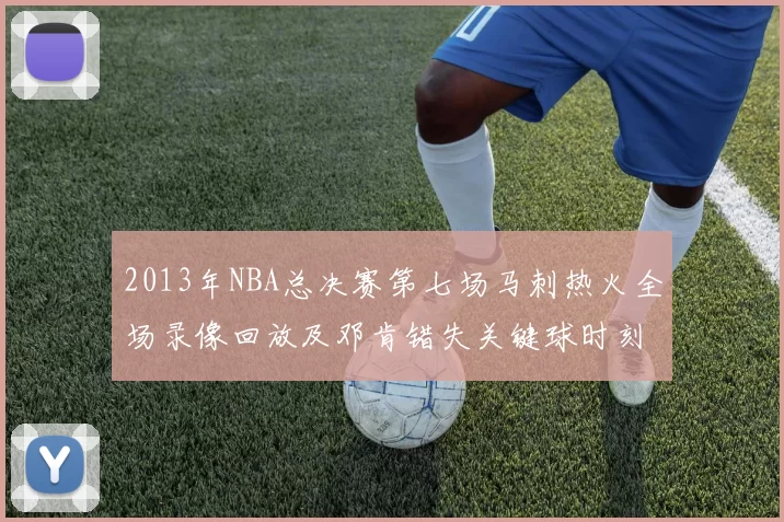 2013年NBA总决赛第七场马刺热火全场录像回放及邓肯错失关键球时刻