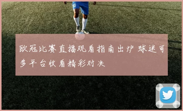 欧冠比赛直播观看指南出炉 球迷可多平台收看精彩对决
