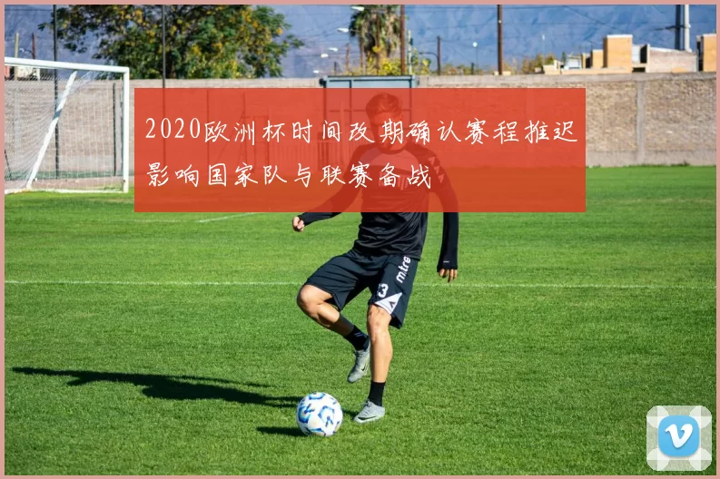 2020欧洲杯时间改期确认赛程推迟影响国家队与联赛备战