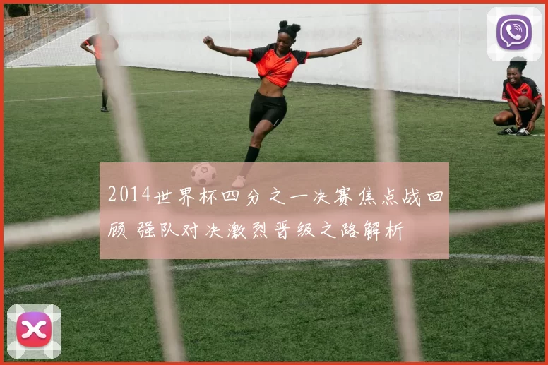 2014世界杯四分之一决赛焦点战回顾 强队对决激烈晋级之路解析