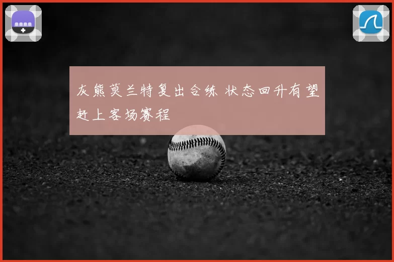 灰熊莫兰特复出合练 状态回升有望赶上客场赛程