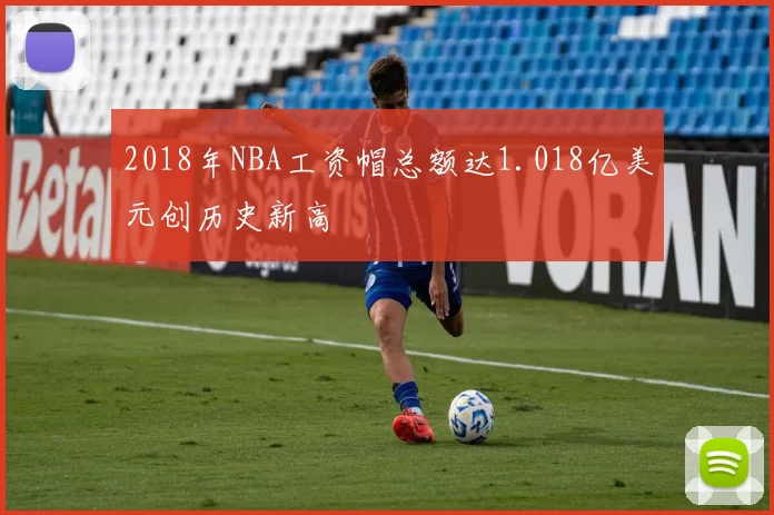 2018年NBA工资帽总额达1.018亿美元创历史新高